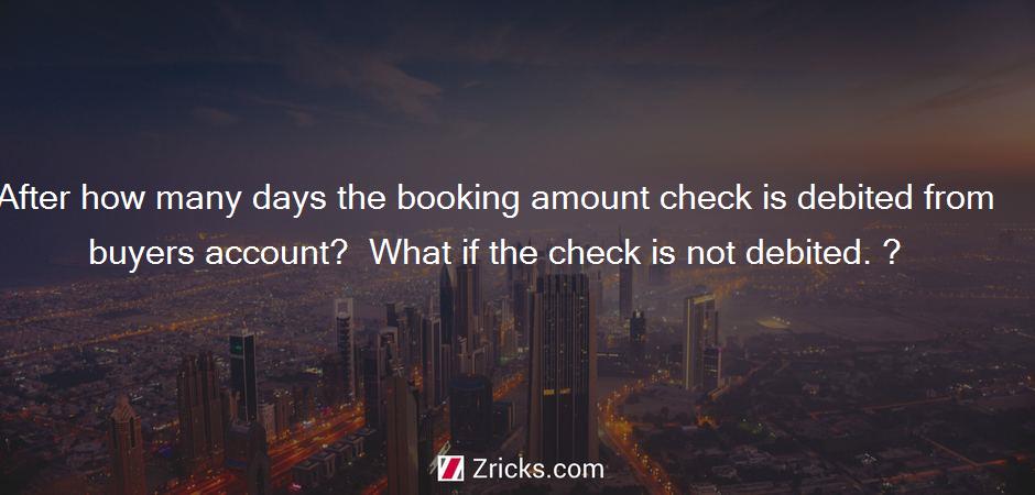 After how many days the booking amount check is debited from buyers account?  What if the check is not debited. ?