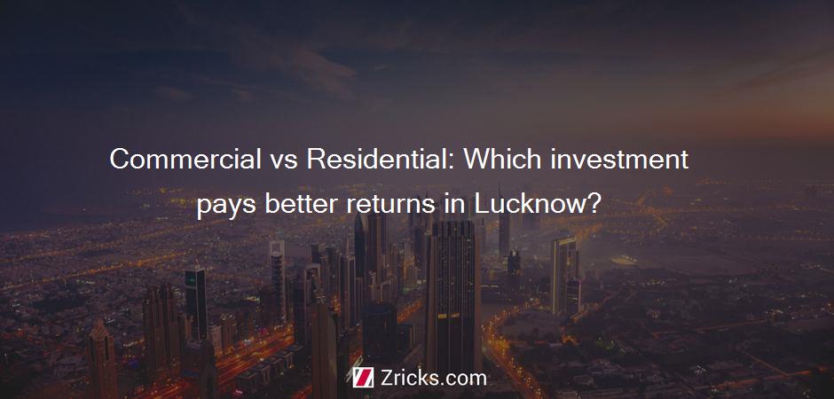 Commercial vs Residential: Which investment pays better returns in Lucknow?