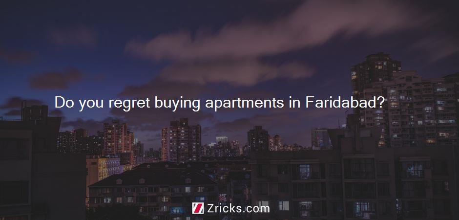 Do you regret buying apartments in Faridabad?