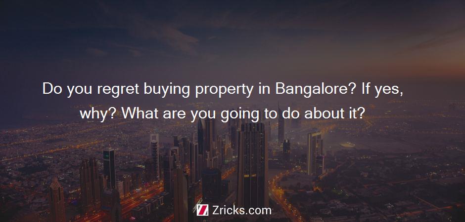 Do you regret buying property in Bangalore? If yes, why? What are you going to do about it?