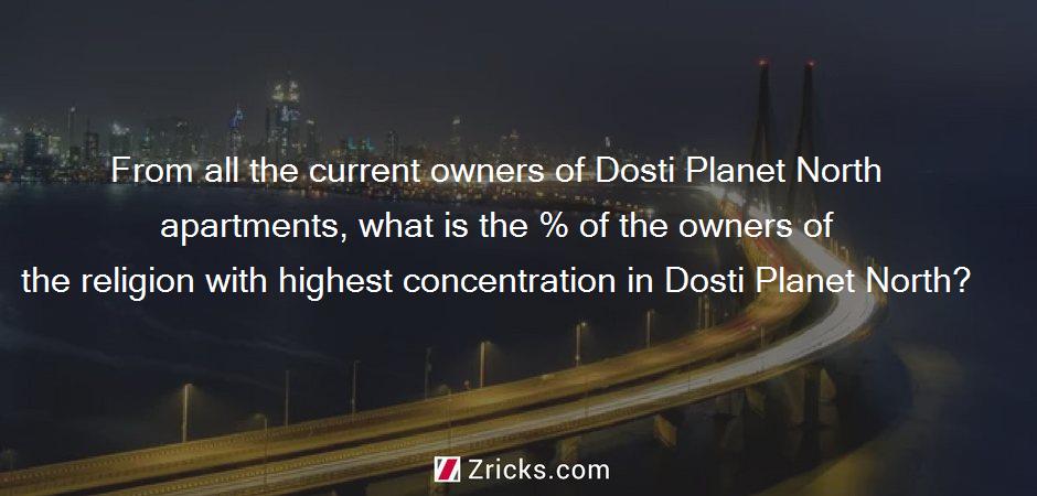 From all the current owners of Dosti Planet North apartments, what is the % of the owners of the religion with highest concentration in Dosti Planet North?