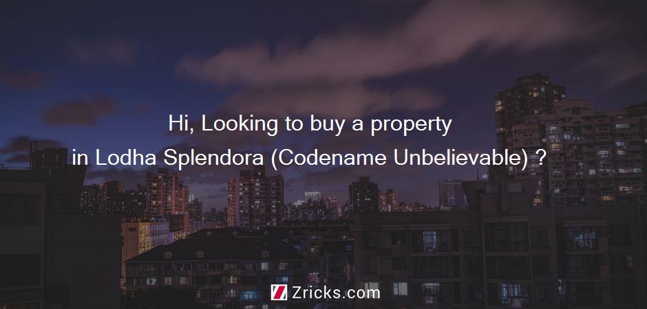 Hi, Looking to buy a property in Lodha Splendora (Codename Unbelievable) ?