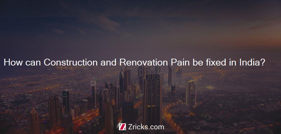 How can Construction and Renovation Pain be fixed in India?