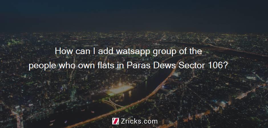 How can I add watsapp group of the people who own flats in Paras Dews Sector 106?