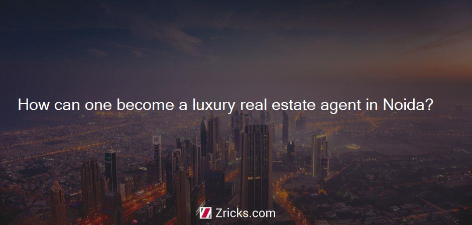 How can one become a luxury real estate agent in Noida?