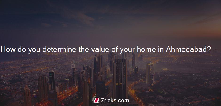 How do you determine the value of your home in Ahmedabad?