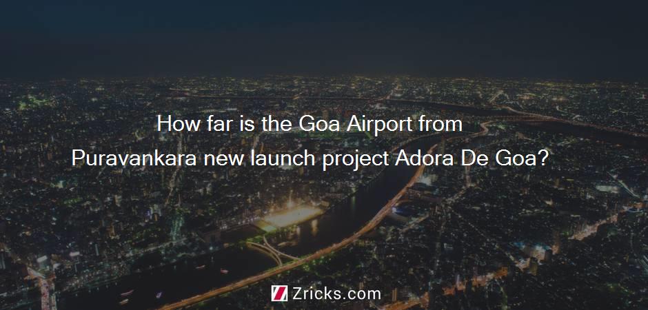 How far is the Goa Airport from Puravankara new launch project Adora De Goa?