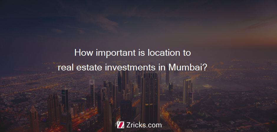 How important is location to real estate investments in Mumbai?