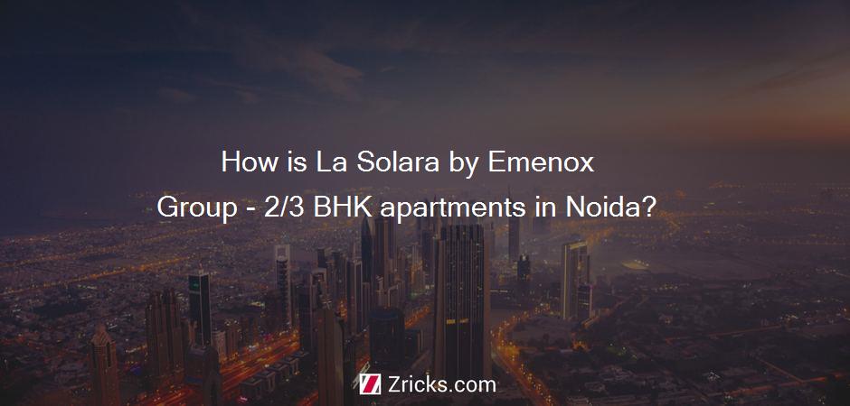 How is La Solara by Emenox Group - 2/3 BHK apartments in Noida?