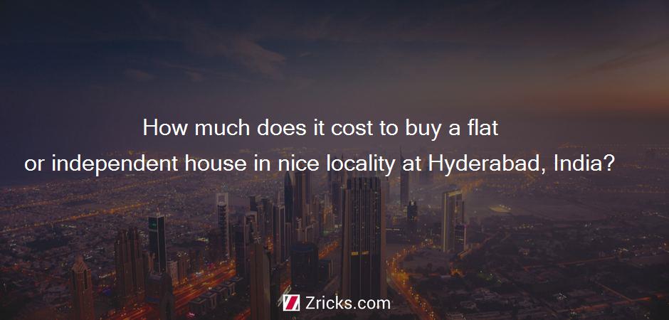 How much does it cost to buy a flat or independent house in nice locality at Hyderabad, India?