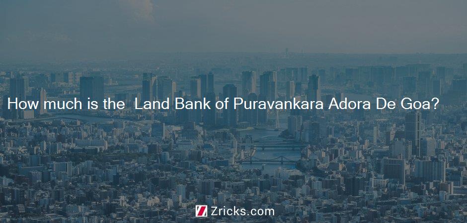 How much is the  Land Bank of Puravankara Adora De Goa?