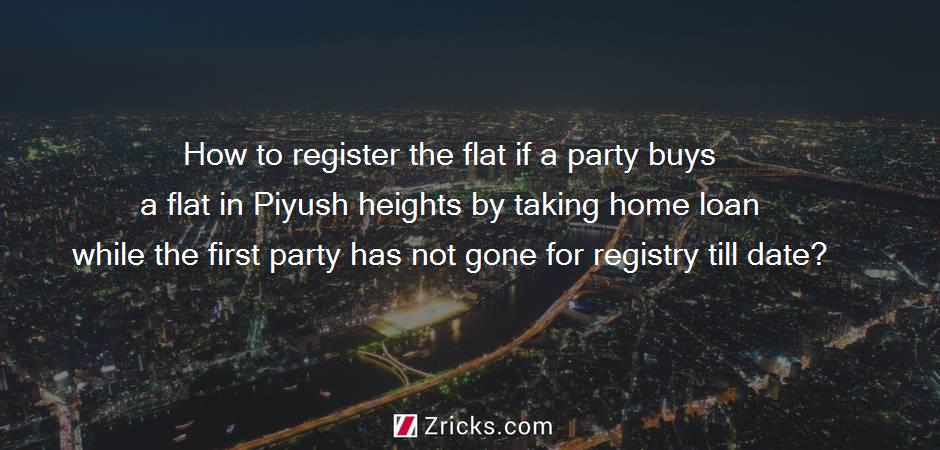 How to register the flat if a party buys a flat in Piyush heights by taking home loan while the first party has not gone for registry till date?