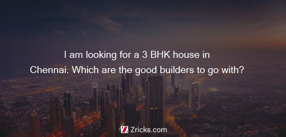 I am looking for a 3 BHK house in Chennai. Which are the good builders to go with?