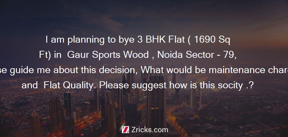 I am planning to bye 3 BHK Flat ( 1690 Sq Ft) in  Gaur Sports Wood , Noida Sector - 79, Please guide me about this decision, What would be maintenance charge and  Flat Quality. Please suggest how is this socity .?
