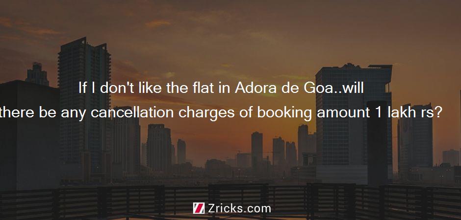 If I don't like the flat in Adora de Goa..will there be any cancellation charges of booking amount 1 lakh rs?