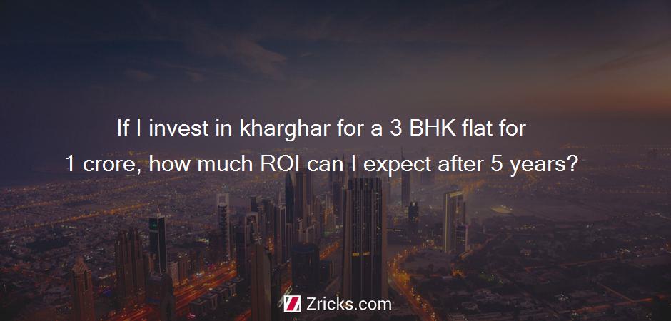 If I invest in kharghar for a 3 BHK flat for 1 crore, how much ROI can I expect after 5 years?