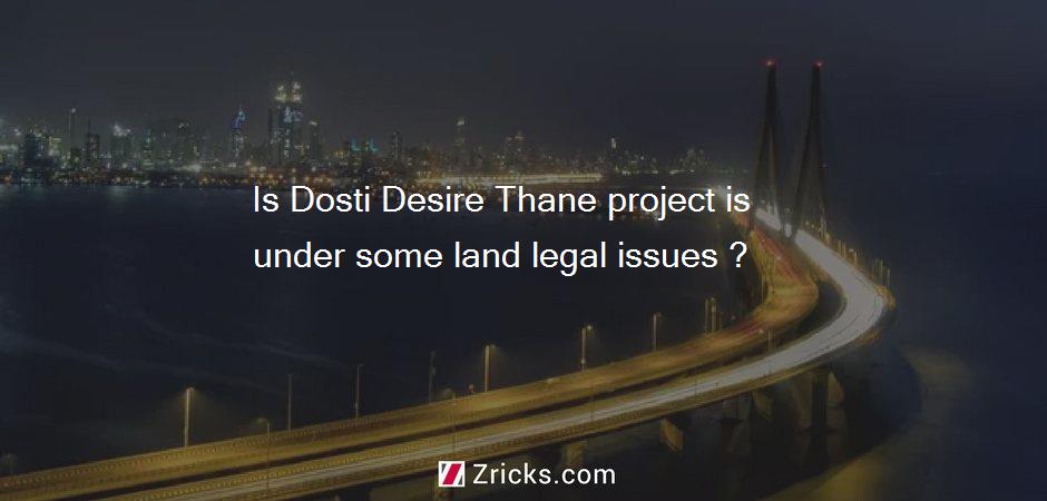 Is Dosti Desire Thane project is under some land legal issues ?