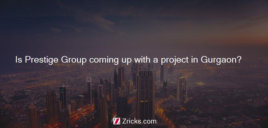 Is Prestige Group coming up with a project in Gurgaon?