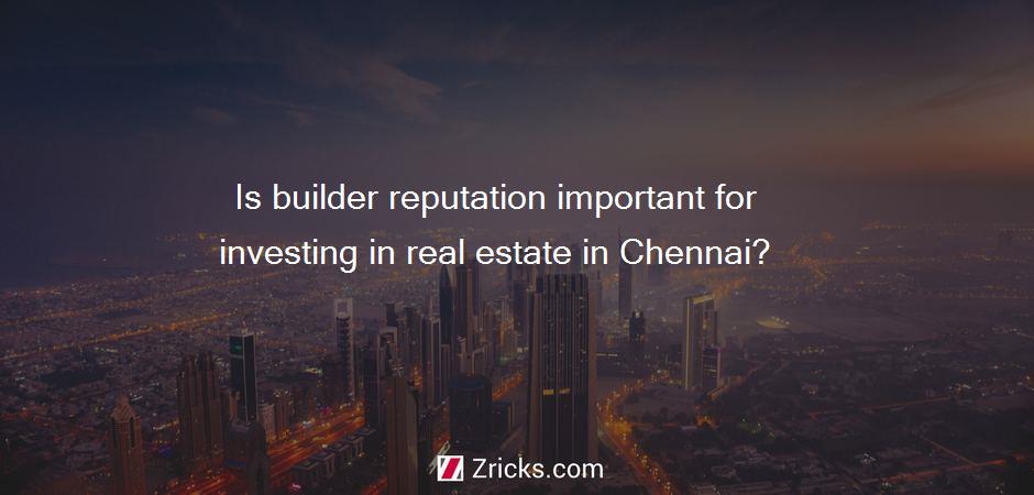 Is builder reputation important for investing in real estate in Chennai?