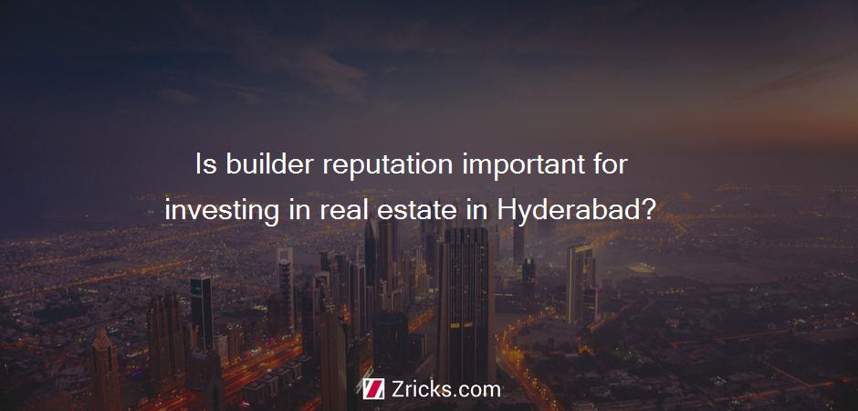 Is builder reputation important for investing in real estate in Hyderabad?
