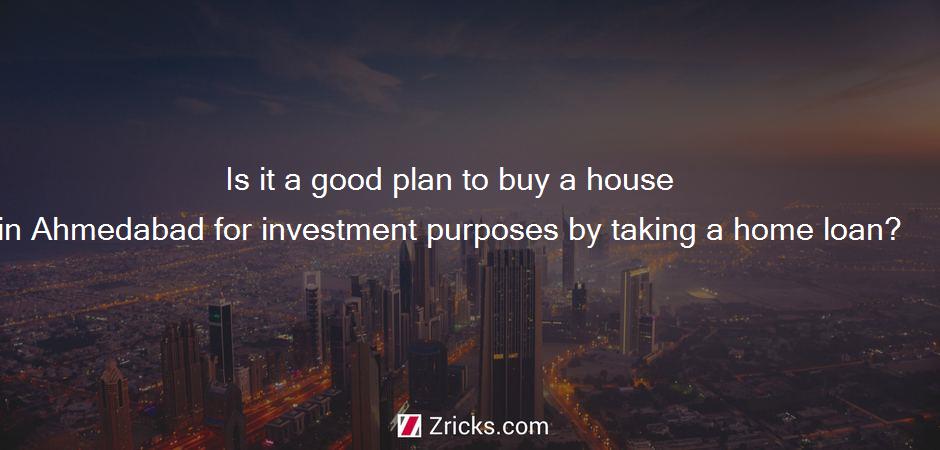 Is it a good plan to buy a house in Ahmedabad for investment purposes by taking a home loan?