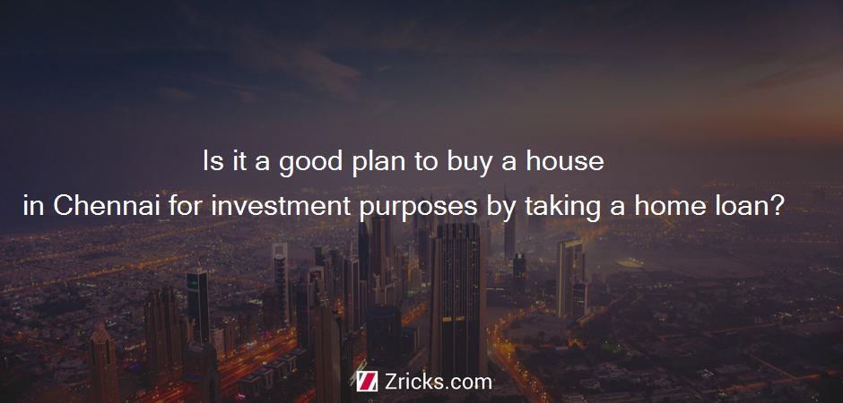 Is it a good plan to buy a house in Chennai for investment purposes by taking a home loan?