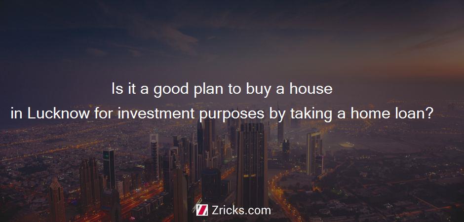 Is it a good plan to buy a house in Lucknow for investment purposes by taking a home loan?