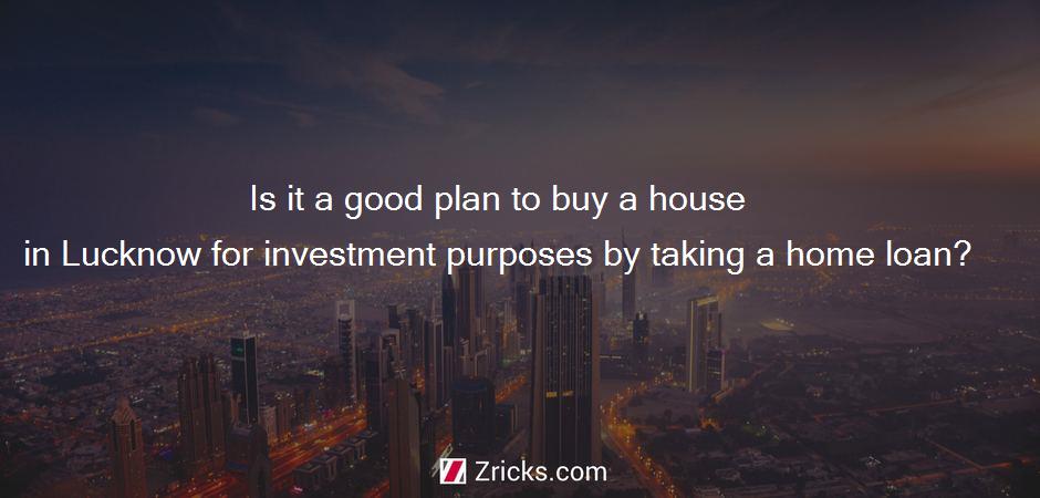 Is it a good plan to buy a house in Lucknow for investment purposes by taking a home loan?