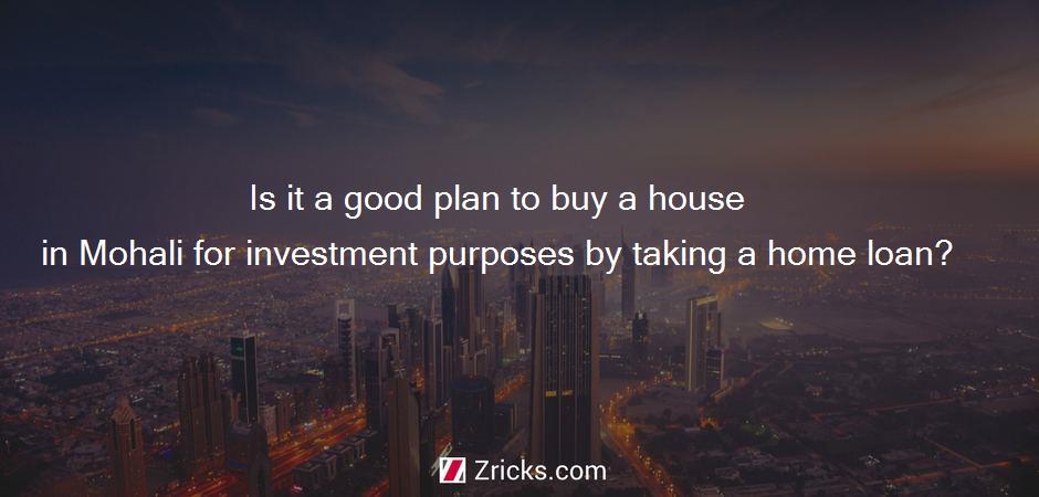 Is it a good plan to buy a house in Mohali for investment purposes by taking a home loan?