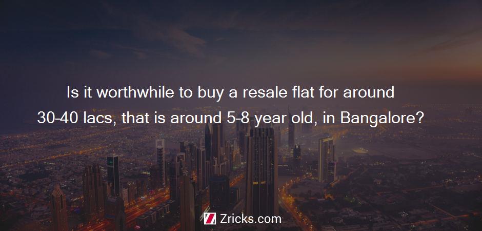 Is it worthwhile to buy a resale flat for around 30–40 lacs, that is around 5–8 year old, in Bangalore?