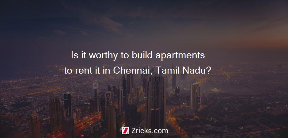 Is it worthy to build apartments to rent it in Chennai, Tamil Nadu?