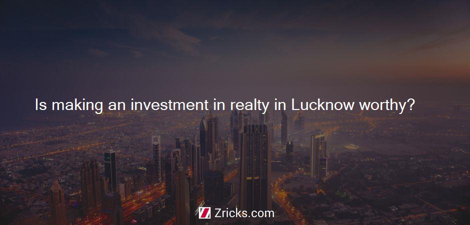 Is making an investment in realty in Lucknow worthy?