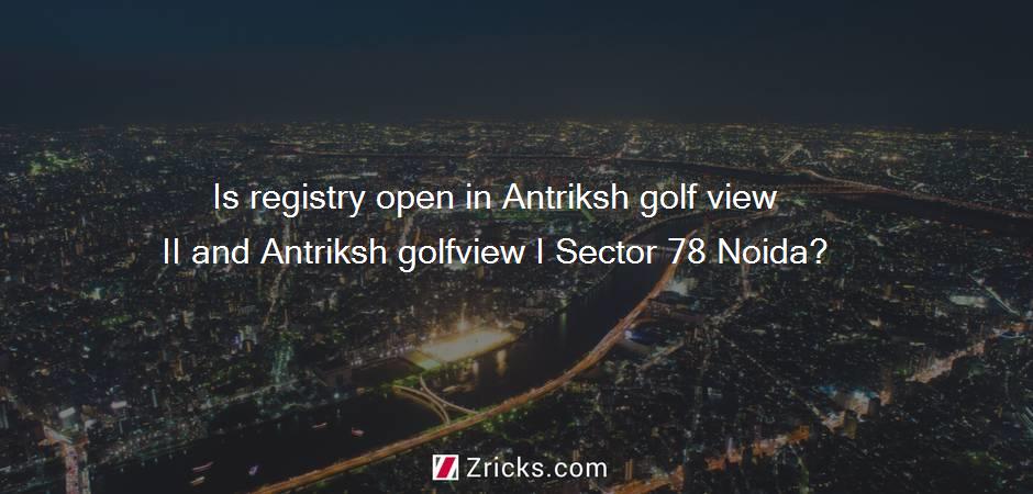 Is registry open in Antriksh golf view II and Antriksh golfview I Sector 78 Noida?