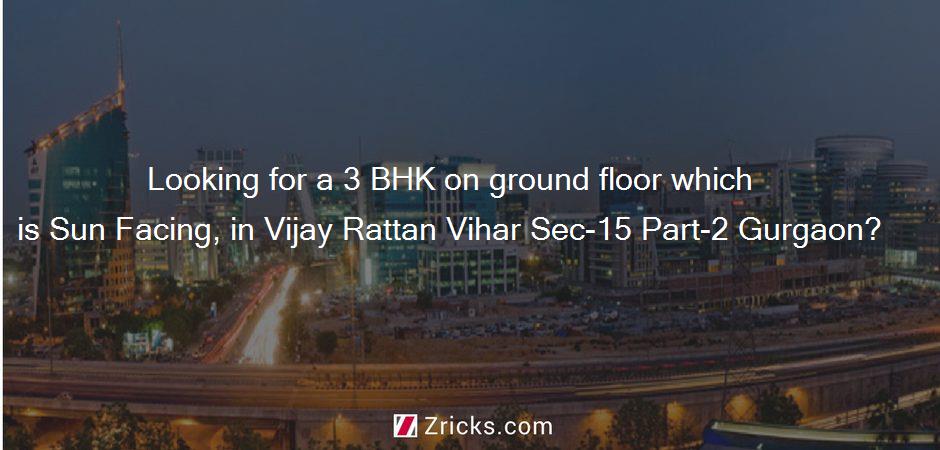 Looking for a 3 BHK on ground floor which is Sun Facing, in Vijay Rattan Vihar Sec-15 Part-2 Gurgaon?