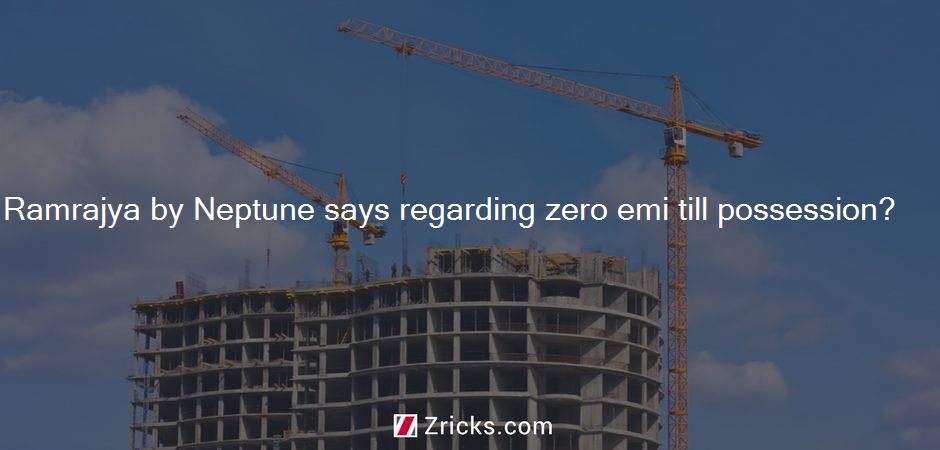 Ramrajya by Neptune says regarding zero emi till possession?