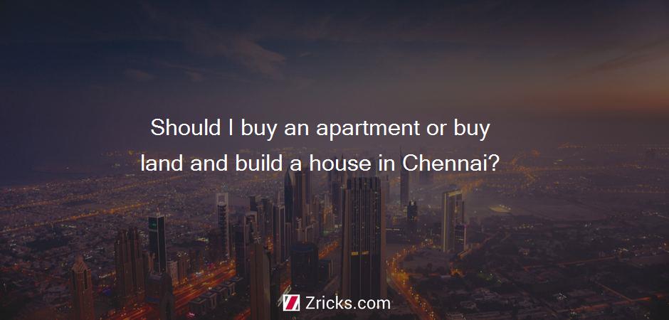 Should I buy an apartment or buy land and build a house in Chennai?