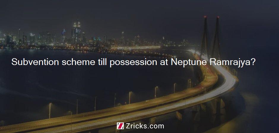 Subvention scheme till possession at Neptune Ramrajya?