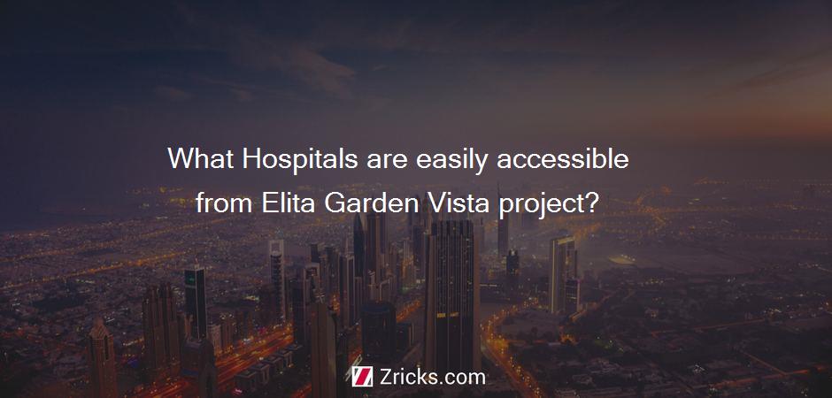 What Hospitals are easily accessible from Elita Garden Vista project?