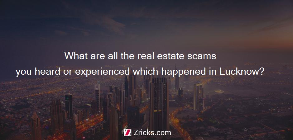 What are all the real estate scams you heard or experienced which happened in Lucknow?