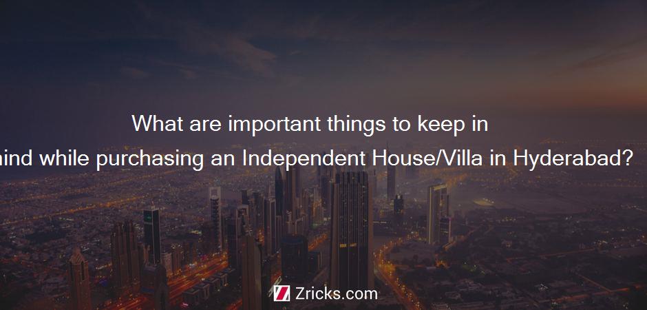 What are important things to keep in mind while purchasing an Independent House/Villa in Hyderabad?