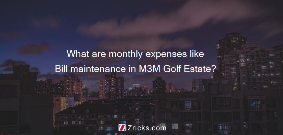 What are monthly expenses like Bill maintenance in M3M Golf Estate?