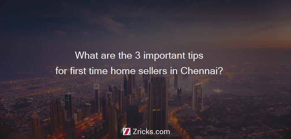 What are the 3 important tips for first time home sellers in Chennai?