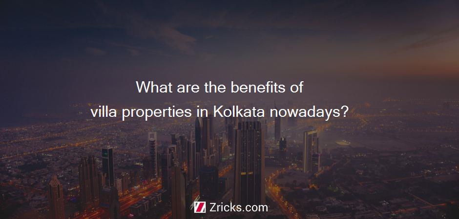 What are the benefits of villa properties in Kolkata nowadays?