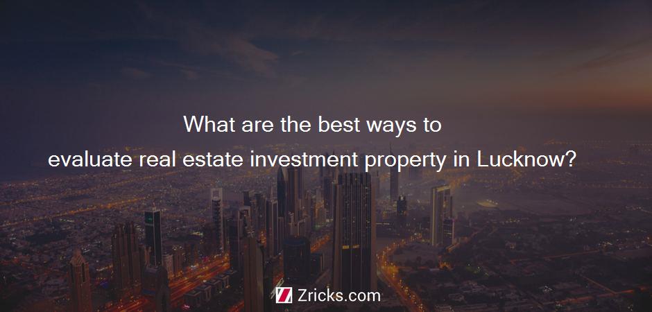 What are the best ways to evaluate real estate investment property in Lucknow?