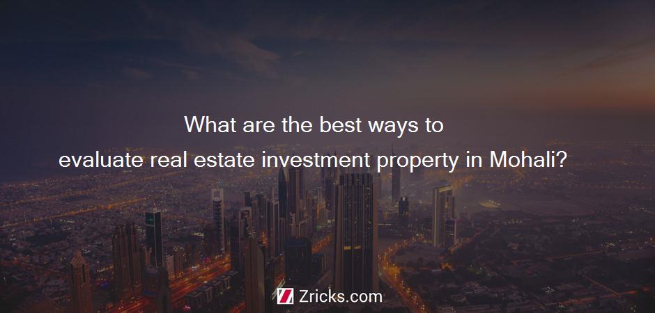 What are the best ways to evaluate real estate investment property in Mohali?