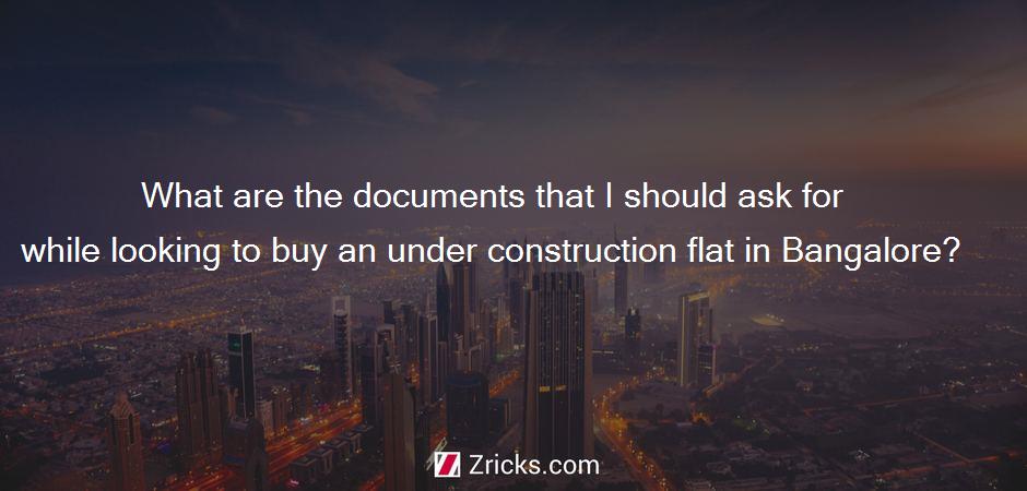 What are the documents that I should ask for while looking to buy an under construction flat in Bangalore?