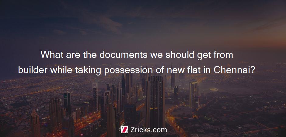 What are the documents we should get from builder while taking possession of new flat in Chennai?