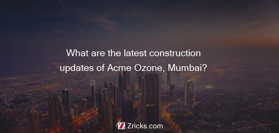 What are the latest construction updates of Acme Ozone, Mumbai?