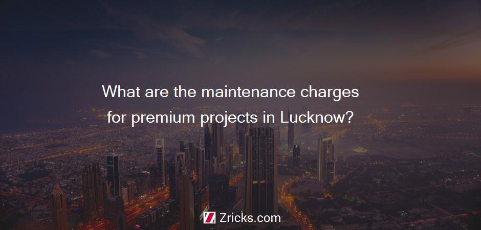 What are the maintenance charges for premium projects in Lucknow?