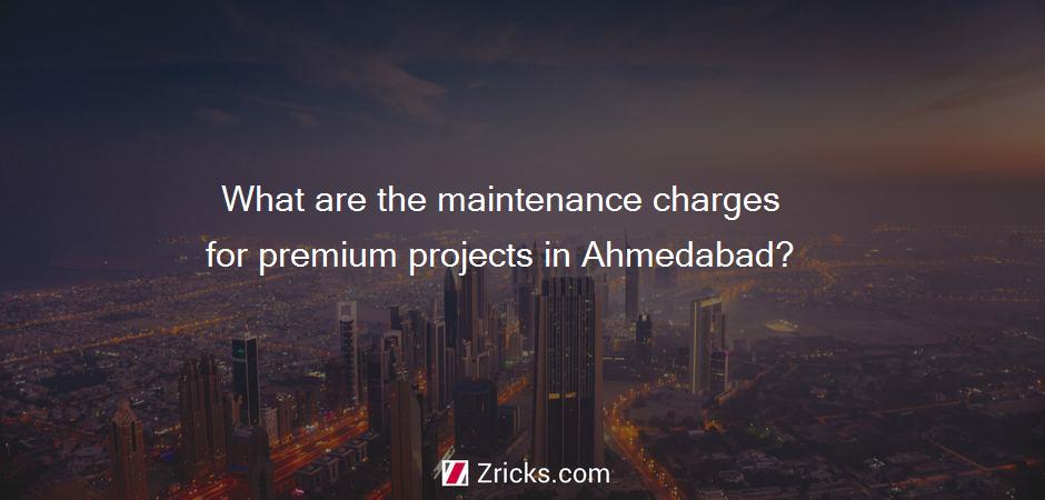 What are the maintenance charges for premium projects in Ahmedabad?